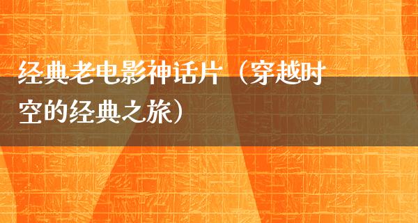 经典老电影神话片（穿越时空的经典之旅）