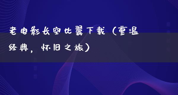 老电影长空比翼下载（重温经典，怀旧之旅）