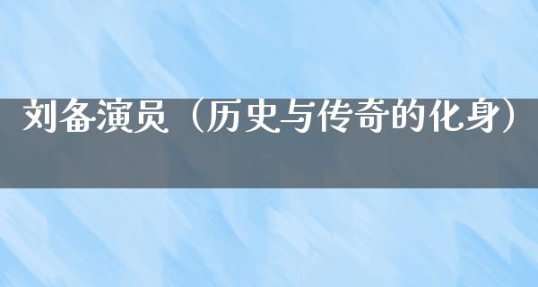 刘备演员（历史与传奇的化身）