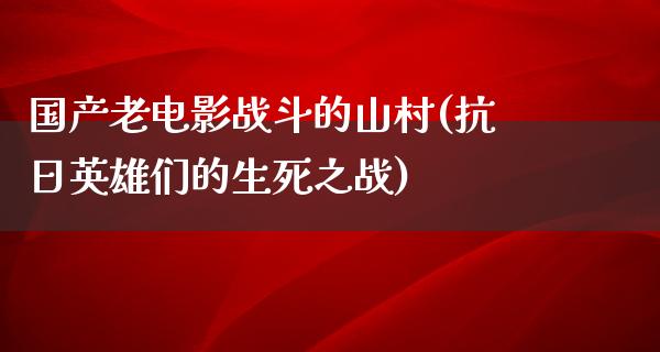 国产老电影战斗的山村(抗日英雄们的生死之战)