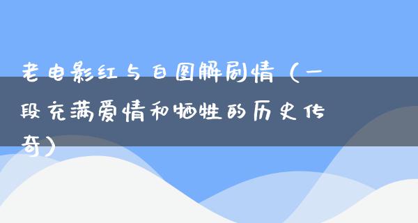 老电影红与白图解剧情（一段充满爱情和牺牲的历史传奇）