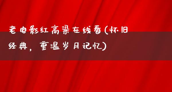 老电影红高粱在线看(怀旧经典，重温岁月记忆)