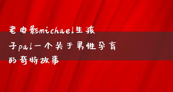 老电影michael生孩子pal一个关于男性孕育的奇特故事