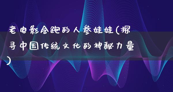 老电影会跑的人参娃娃(探寻中国传统文化的神秘力量)