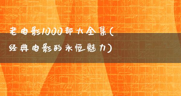 老电影1000部大全集(经典电影的永恒魅力)