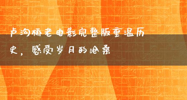 卢沟桥老电影完整版重温历史，感受岁月的沧桑