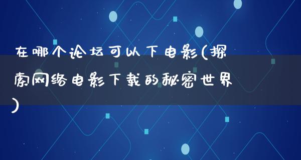 在哪个论坛可以下电影(探索网络电影下载的秘密世界)