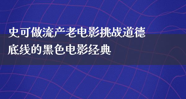 史可做流产老电影挑战道德底线的黑色电影经典