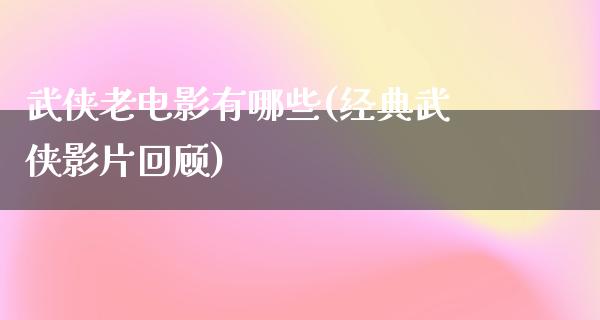 武侠老电影有哪些(经典武侠影片回顾)