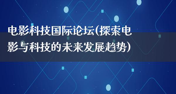 电影科技国际论坛(探索电影与科技的未来发展趋势)