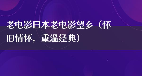 老电影曰本老电影望乡（怀旧情怀，重温经典）