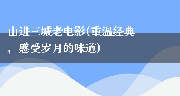 山进三城老电影(重温经典，感受岁月的味道)