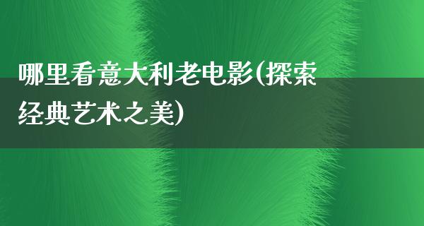 哪里看意大利老电影(探索经典艺术之美)