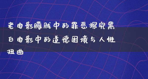 老电影朦胧中的罪恶探究黑白电影中的道德困境与人性扭曲