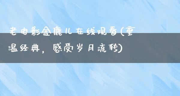 老电影金鹿儿在线观看(重温经典，感受岁月流转)