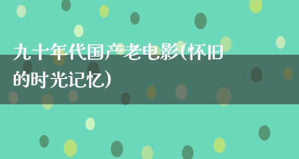 九十年代国产老电影(怀旧的时光记忆)