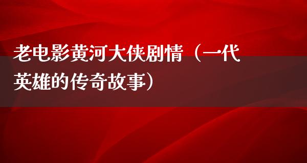 老电影黄河大侠剧情（一代英雄的传奇故事）