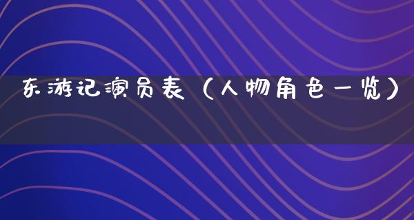 东游记演员表（人物角色一览）