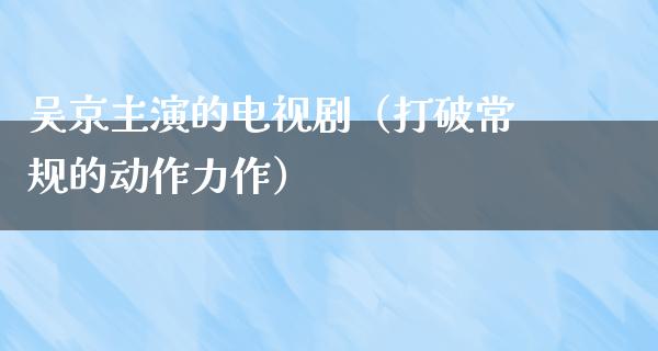 吴京主演的电视剧（打破常规的动作力作）