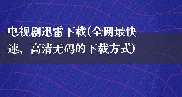 电视剧****(全网最快速、高清**的下载方式)