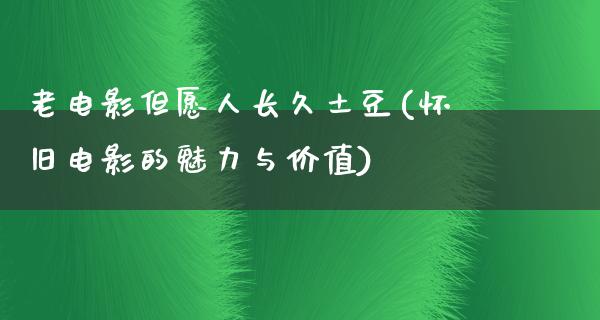 老电影但愿人长久土豆(怀旧电影的魅力与价值)