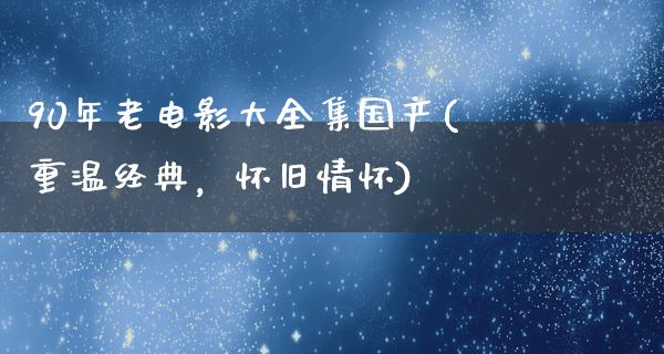 90年老电影大全集国产(重温经典，怀旧情怀)