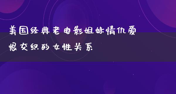 美国经典老电影姐妹情仇爱恨交织的女性关系