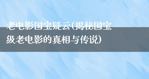 老电影国宝疑云(揭秘国宝级老电影的真相与传说)