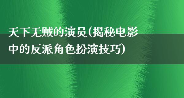 天下无贼的演员(揭秘电影中的反派角色扮演技巧)