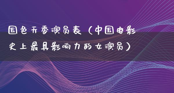 国色天香演员表（中国电影史上最具影响力的女演员）