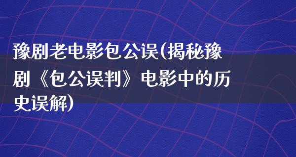 豫剧老电影包公误(揭秘豫剧《包公误判》电影中的历史误解)