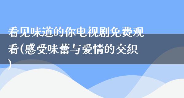 看见味道的你电视剧免费观看(感受味蕾与爱情的交织)