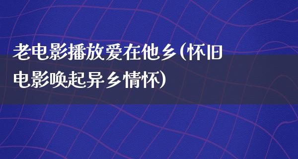 老电影播放爱在他乡(怀旧电影唤起异乡情怀)