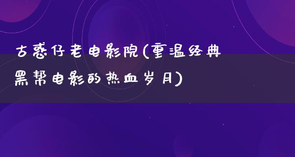 古惑仔老电影院(重温经典黑帮电影的热血岁月)