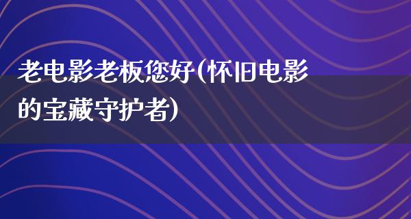 老电影老板您好(怀旧电影的宝藏守护者)