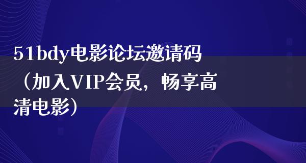 51bdy电影论坛邀请码（加入VIP会员，畅享高清电影）