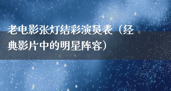 老电影张灯结彩演员表（经典影片中的明星阵容）