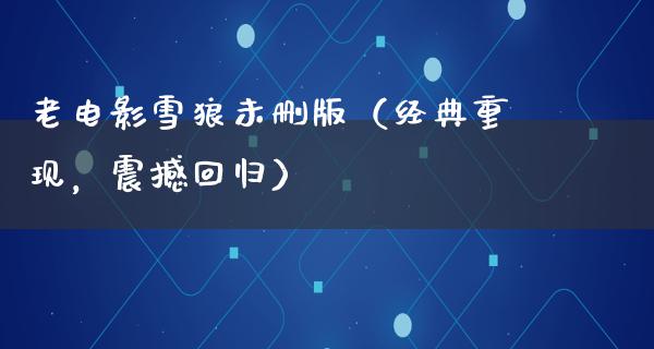 老电影雪狼未删版（经典重现，震撼回归）