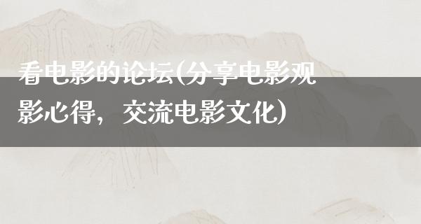 看电影的论坛(分享电影观影心得，交流电影文化)