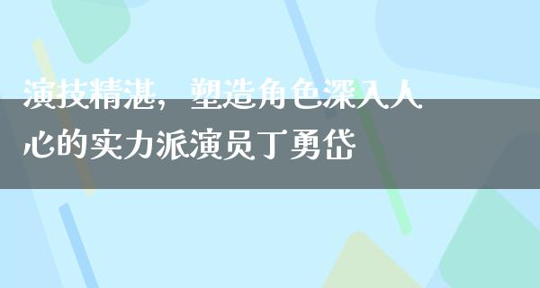 演技精湛，塑造角色深入人心的实力派演员丁勇岱