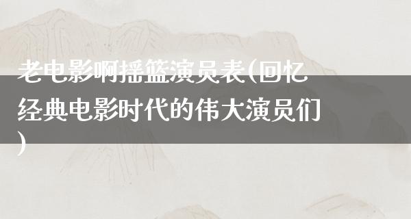 老电影啊摇篮演员表(回忆经典电影时代的伟大演员们)