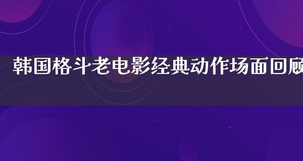 韩国格斗老电影经典动作场面回顾