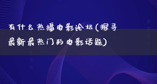 有什么热播电影论坛(探寻最新最热门的电影话题)