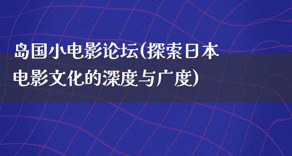 岛国小电影论坛(探索日本电影文化的深度与广度)