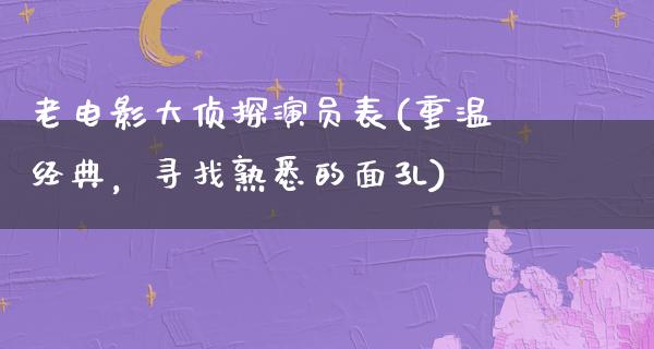 老电影大侦探演员表(重温经典，寻找熟悉的面孔)