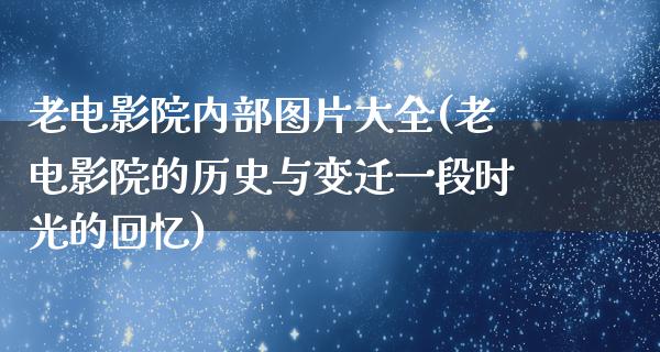 老电影院内部图片大全(老电影院的历史与变迁一段时光的回忆)