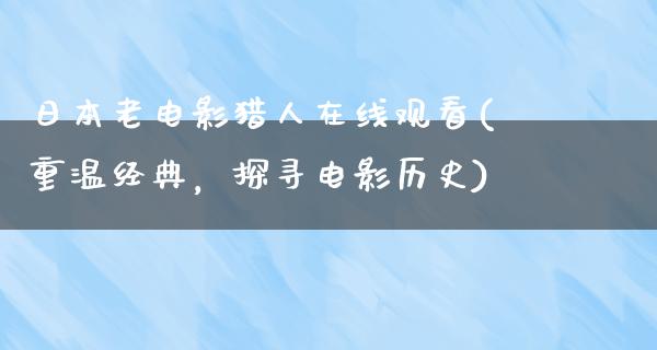 日本老电影猎人在线观看(重温经典，探寻电影历史)