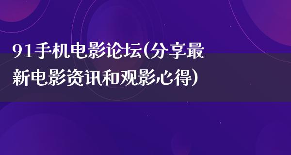 91手机电影论坛(分享最新电影资讯和观影心得)