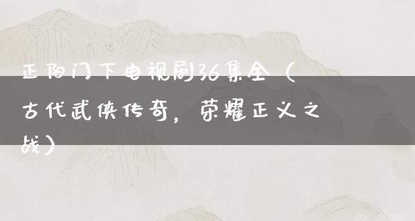 正阳门下电视剧36集全（古代武侠传奇，荣耀正义之战）