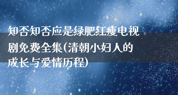 知否知否应是绿肥红瘦电视剧免费全集(清朝小妇人的成长与爱情历程)